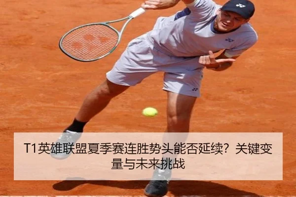 T1英雄联盟夏季赛连胜势头能否延续？关键变量与未来挑战