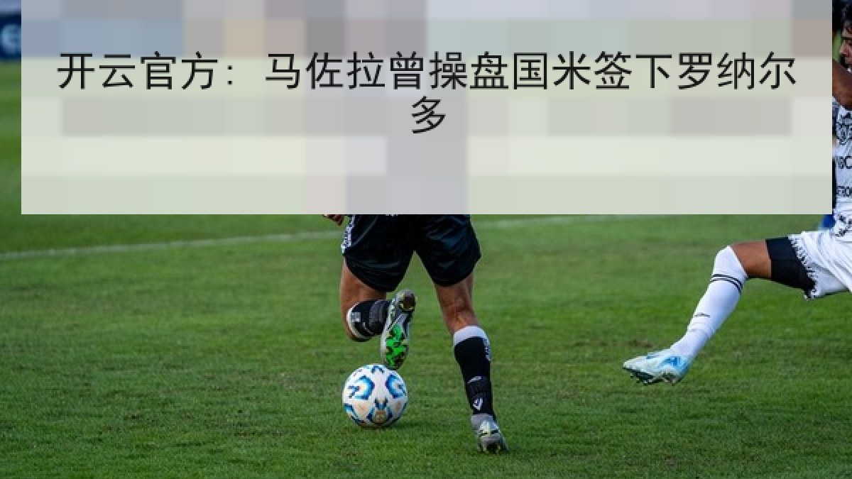 开云官方: 马佐拉曾操盘国米签下罗纳尔多