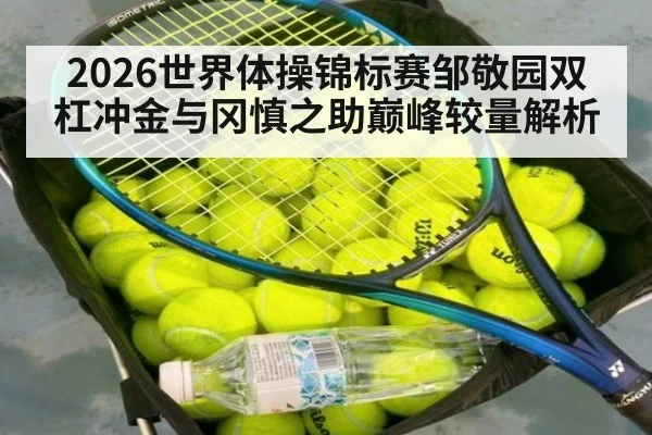2026世界体操锦标赛邹敬园双杠冲金与冈慎之助巅峰较量解析